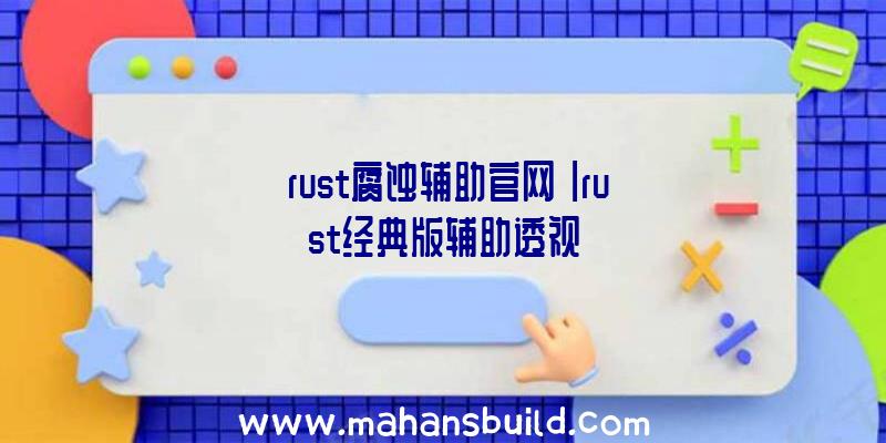 「rust腐蚀辅助官网」|rust经典版辅助透视